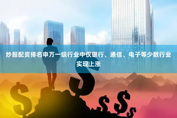 炒股配资排名申万一级行业中仅银行、通信、电子等少数行业实现上涨