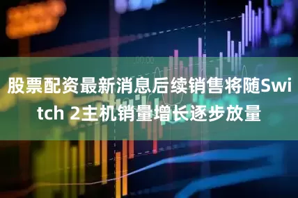 股票配资最新消息后续销售将随Switch 2主机销量增长逐步放量
