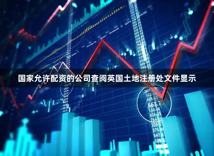 国家允许配资的公司查阅英国土地注册处文件显示
