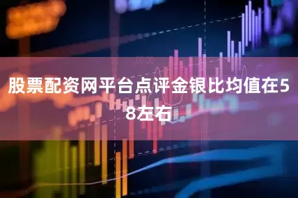 股票配资网平台点评金银比均值在58左右