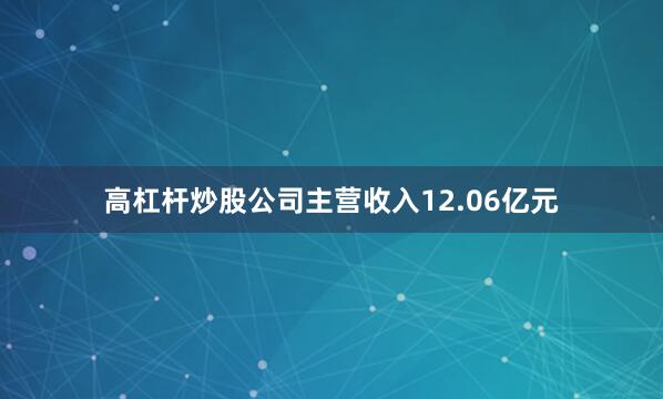 高杠杆炒股公司主营收入12.06亿元