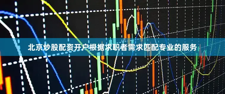 北京炒股配资开户根据求职者需求匹配专业的服务