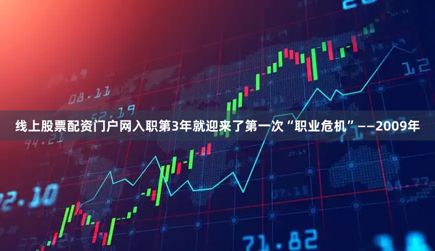 线上股票配资门户网入职第3年就迎来了第一次“职业危机”——2009年