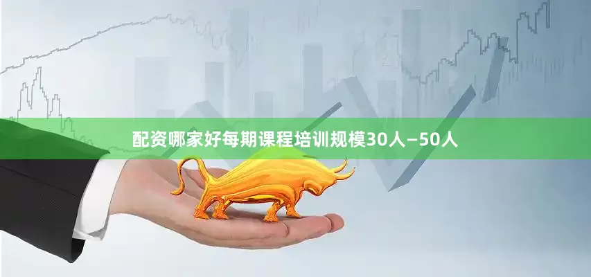 配资哪家好每期课程培训规模30人—50人
