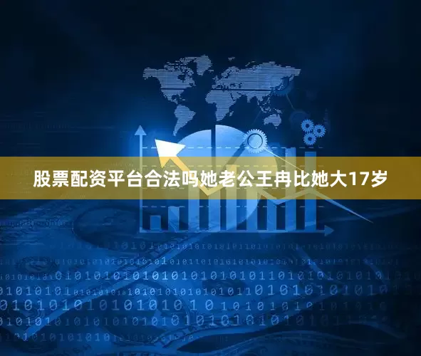 股票配资平台合法吗她老公王冉比她大17岁
