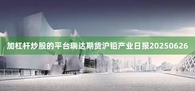 加杠杆炒股的平台瑞达期货沪铅产业日报20250626