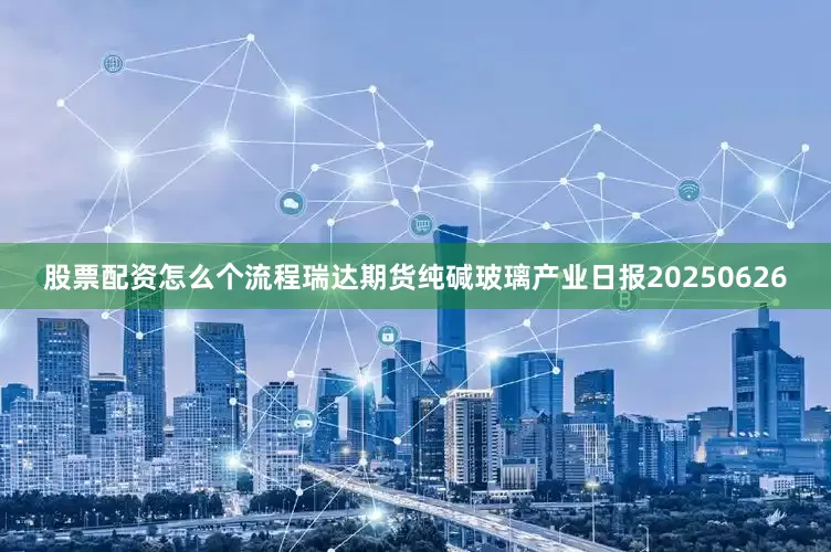 股票配资怎么个流程瑞达期货纯碱玻璃产业日报20250626