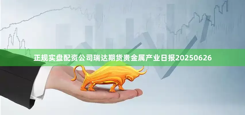 正规实盘配资公司瑞达期货贵金属产业日报20250626