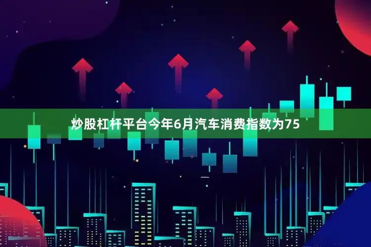 炒股杠杆平台今年6月汽车消费指数为75