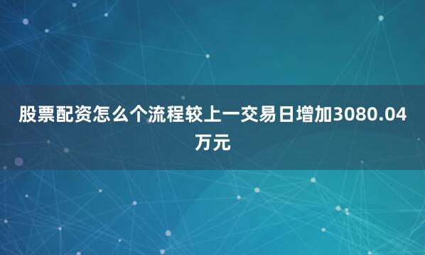 股票配资怎么个流程较上一交易日增加3080.04万元