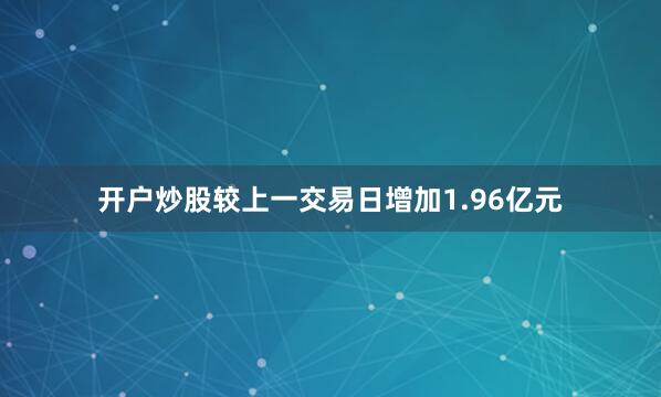 开户炒股较上一交易日增加1.96亿元
