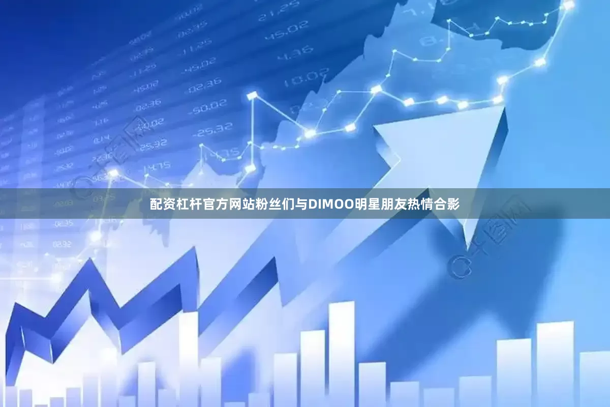配资杠杆官方网站粉丝们与DIMOO明星朋友热情合影