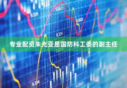 专业配资朱光亚是国防科工委的副主任