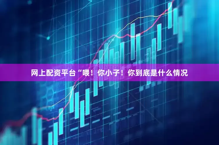 网上配资平台“喂！你小子！你到底是什么情况