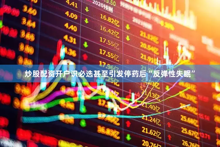 炒股配资开户识必选甚至引发停药后“反弹性失眠”