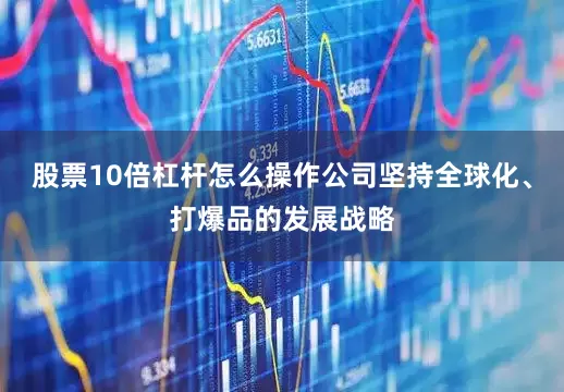 股票10倍杠杆怎么操作公司坚持全球化、打爆品的发展战略
