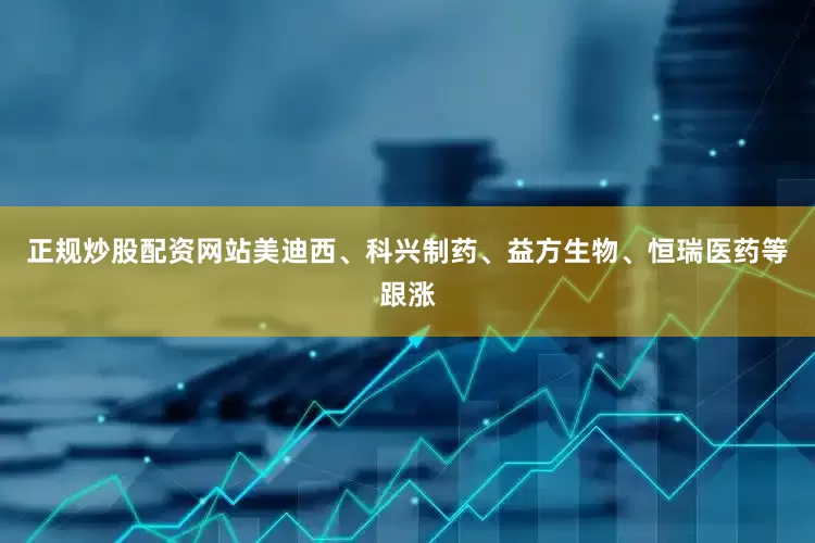 正规炒股配资网站美迪西、科兴制药、益方生物、恒瑞医药等跟涨