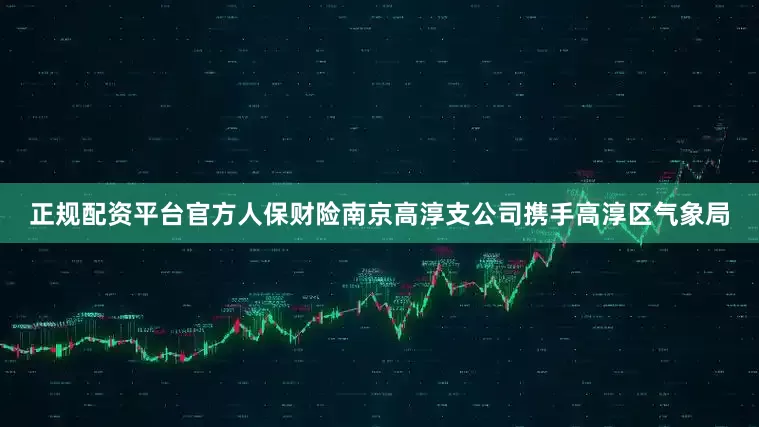 正规配资平台官方人保财险南京高淳支公司携手高淳区气象局