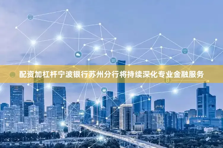 配资加杠杆宁波银行苏州分行将持续深化专业金融服务