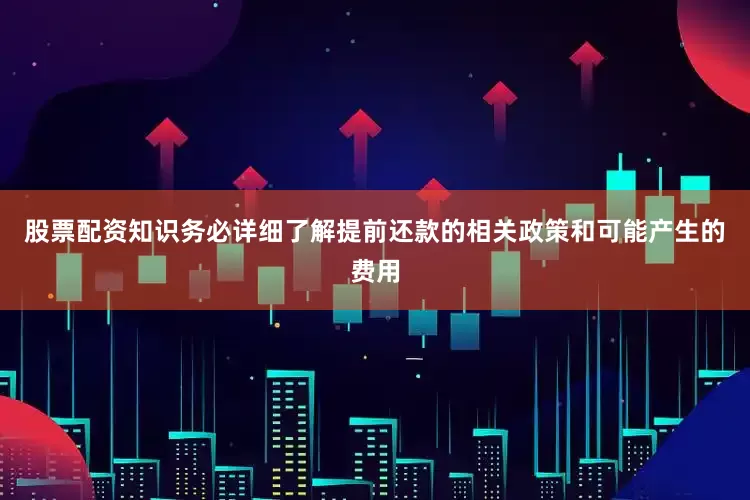 股票配资知识务必详细了解提前还款的相关政策和可能产生的费用