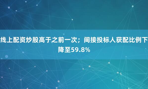 线上配资炒股高于之前一次；间接投标人获配比例下降至59.8%