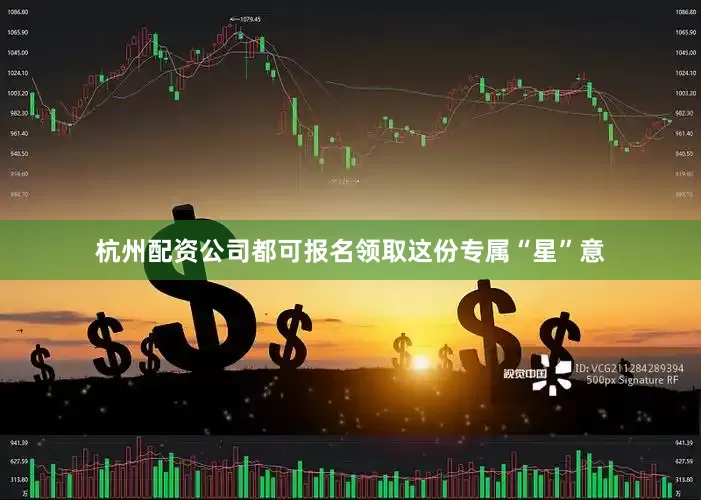 杭州配资公司都可报名领取这份专属“星”意
