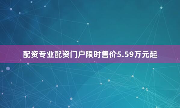 配资专业配资门户限时售价5.59万元起