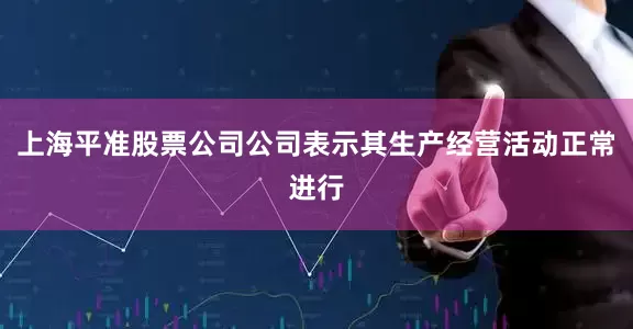 上海平准股票公司公司表示其生产经营活动正常进行