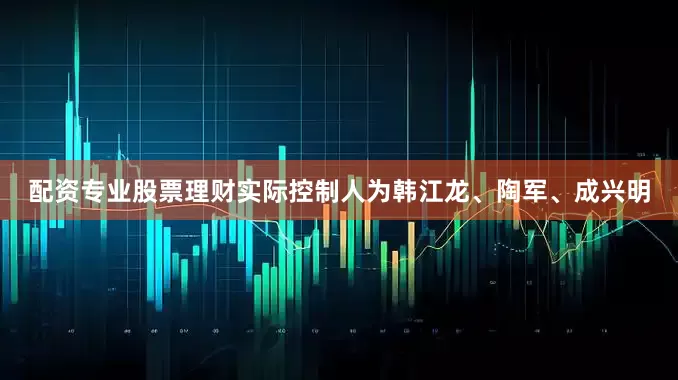 配资专业股票理财实际控制人为韩江龙、陶军、成兴明