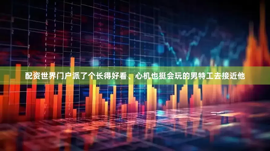 配资世界门户派了个长得好看、心机也挺会玩的男特工去接近他