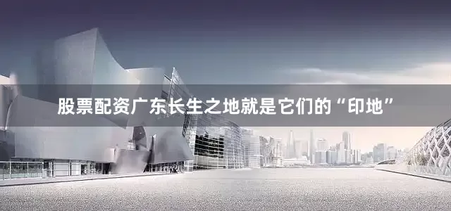 股票配资广东长生之地就是它们的“印地”