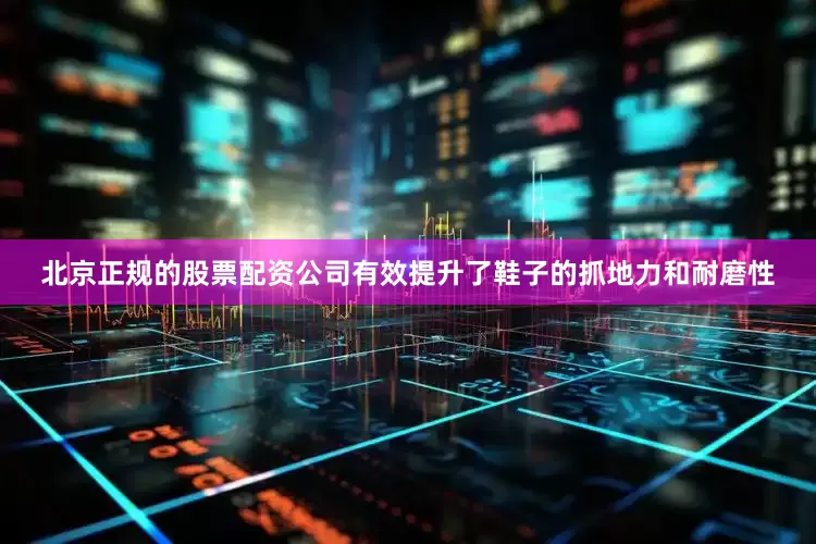 北京正规的股票配资公司有效提升了鞋子的抓地力和耐磨性