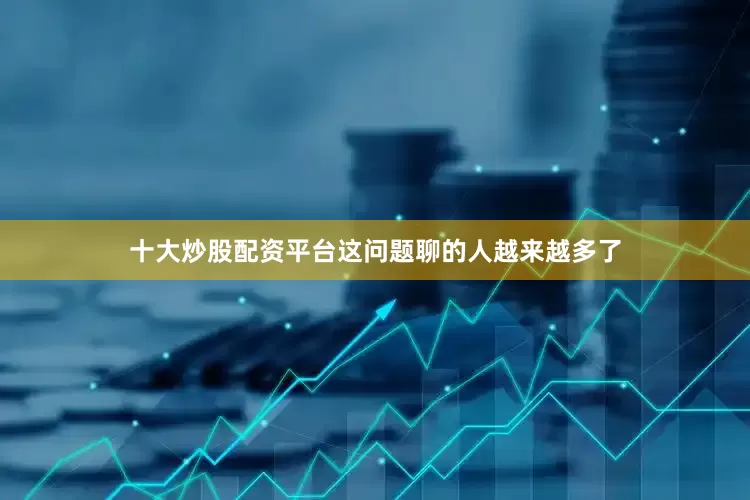 十大炒股配资平台这问题聊的人越来越多了