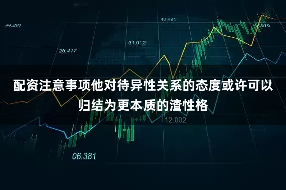 配资注意事项他对待异性关系的态度或许可以归结为更本质的渣性格
