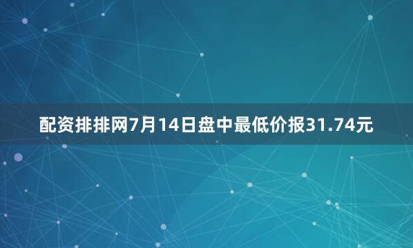 配资排排网7月14日盘中最低价报31.74元