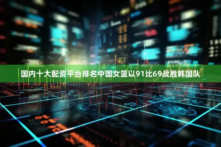 国内十大配资平台排名中国女篮以91比69战胜韩国队