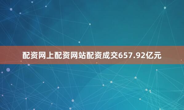 配资网上配资网站配资成交657.92亿元