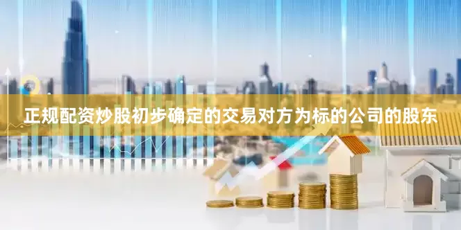 正规配资炒股初步确定的交易对方为标的公司的股东