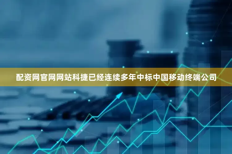 配资网官网网站科捷已经连续多年中标中国移动终端公司