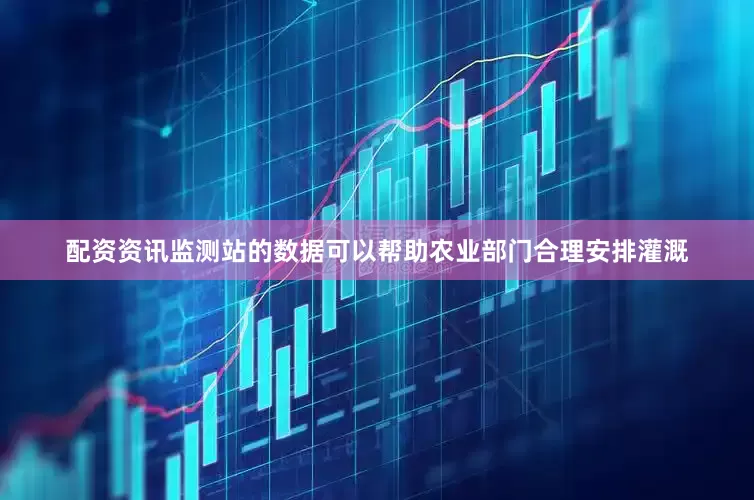 配资资讯监测站的数据可以帮助农业部门合理安排灌溉