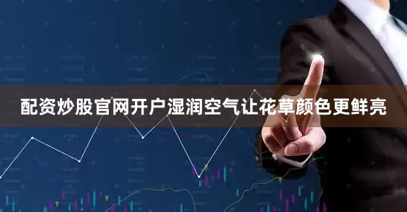 配资炒股官网开户湿润空气让花草颜色更鲜亮