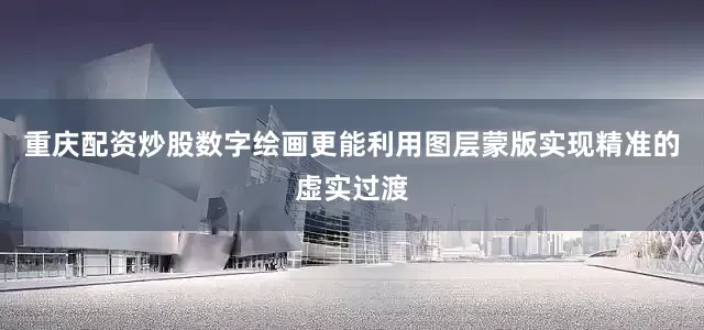 重庆配资炒股数字绘画更能利用图层蒙版实现精准的虚实过渡