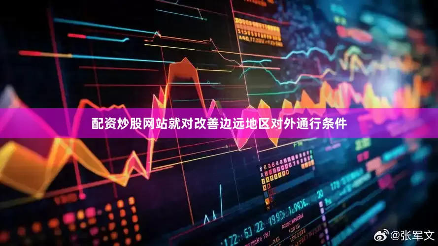 配资炒股网站就对改善边远地区对外通行条件