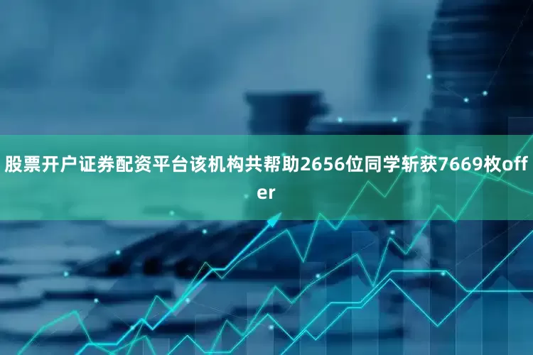 股票开户证券配资平台该机构共帮助2656位同学斩获7669枚offer