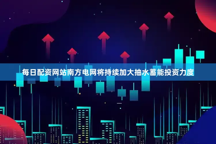 每日配资网站南方电网将持续加大抽水蓄能投资力度