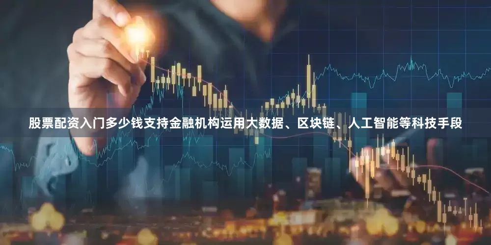 股票配资入门多少钱支持金融机构运用大数据、区块链、人工智能等科技手段