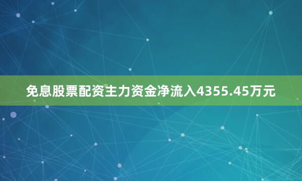 免息股票配资主力资金净流入4355.45万元