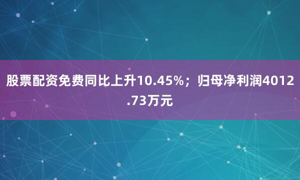 股票配资免费同比上升10.45%；归母净利润4012.73万元