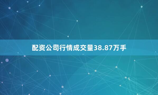 配资公司行情成交量38.87万手