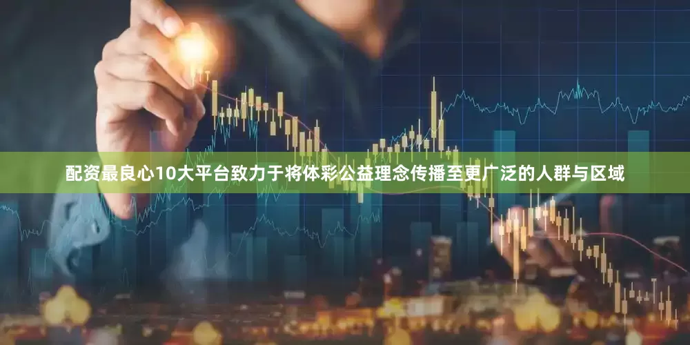 配资最良心10大平台致力于将体彩公益理念传播至更广泛的人群与区域